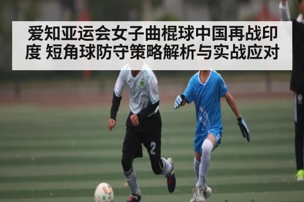 爱知亚运会女子曲棍球中国再战印度 短角球防守策略解析与实战应对