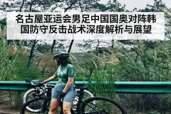 名古屋亚运会男足中国国奥对阵韩国防守反击战术深度解析与展望